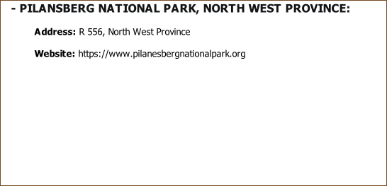 - PILANSBERG NATIONAL PARK, NORTH WEST PROVINCE:  Address: R 556, North West Province ​Website: https://www.pilanesbergnationalpark.org